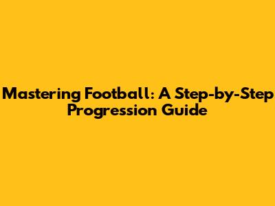 Mastering Football: A Step-by-Step Progression Guide