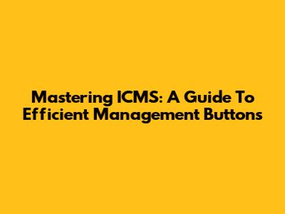 Mastering ICMS: A Guide To Efficient Management Buttons