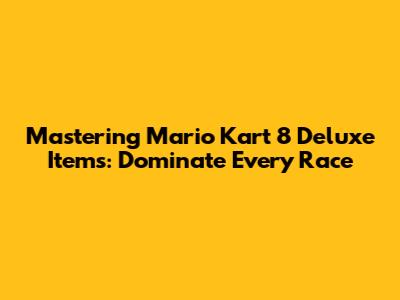 Mastering Mario Kart 8 Deluxe Items: Dominate Every Race