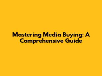 Mastering Media Buying: A Comprehensive Guide
