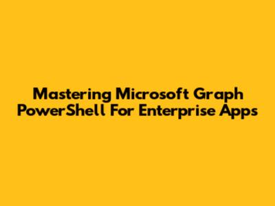 Mastering Microsoft Graph PowerShell For Enterprise Apps