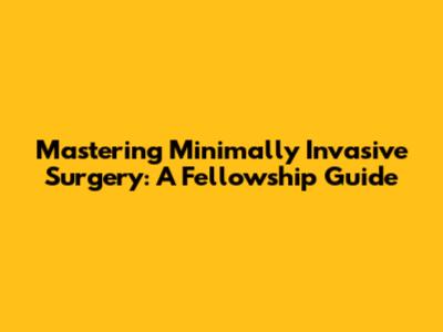 Mastering Minimally Invasive Surgery: A Fellowship Guide