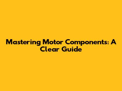 Mastering Motor Components: A Clear Guide