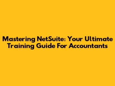 Mastering NetSuite: Your Ultimate Training Guide For Accountants