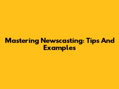Mastering Newscasting: Tips And Examples