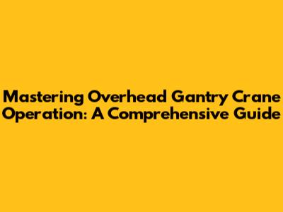 Mastering Overhead Gantry Crane Operation: A Comprehensive Guide