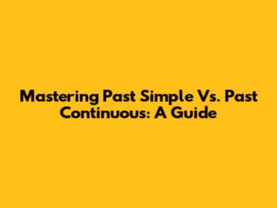 Mastering Past Simple Vs. Past Continuous: A Guide