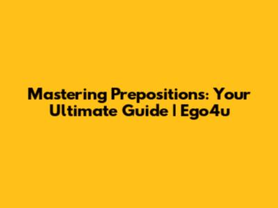 Mastering Prepositions: Your Ultimate Guide | Ego4u