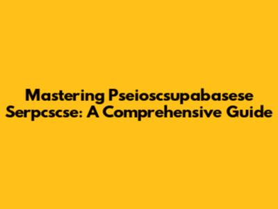 Mastering Pseioscsupabasese Serpcscse: A Comprehensive Guide
