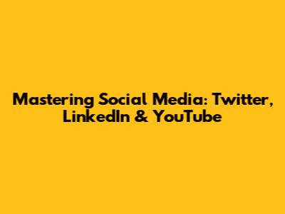 Mastering Social Media: Twitter, LinkedIn & YouTube