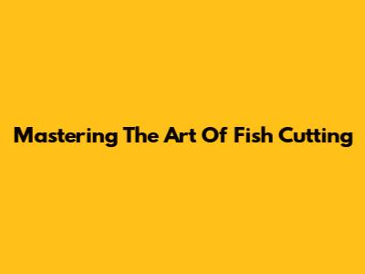 Mastering The Art Of Fish Cutting