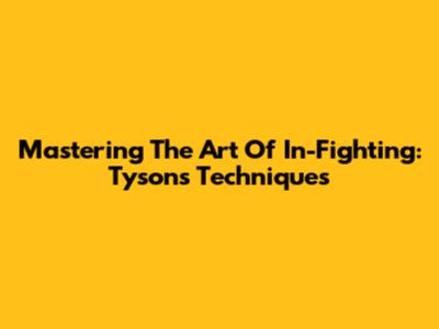 Mastering The Art Of In-Fighting: Tyson's Techniques