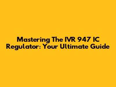 Mastering The IVR 947 IC Regulator: Your Ultimate Guide