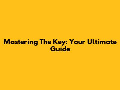 Mastering The Key: Your Ultimate Guide