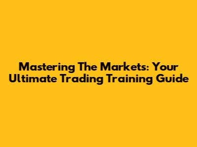 Mastering The Markets: Your Ultimate Trading Training Guide