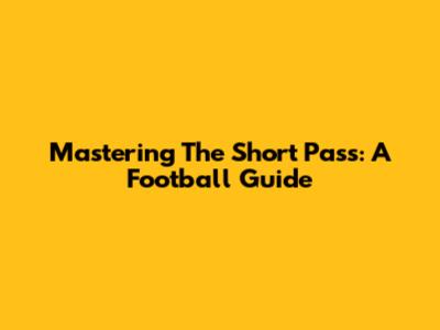 Mastering The Short Pass: A Football Guide