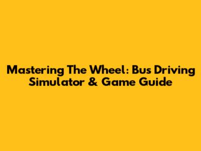 Mastering The Wheel: Bus Driving Simulator & Game Guide