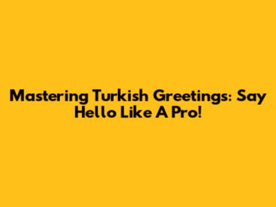 Mastering Turkish Greetings: Say Hello Like A Pro!