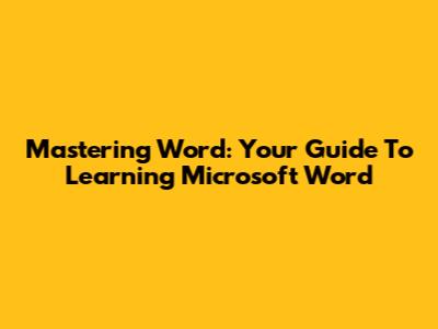 Mastering Word: Your Guide To Learning Microsoft Word