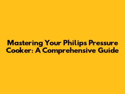 Mastering Your Philips Pressure Cooker: A Comprehensive Guide