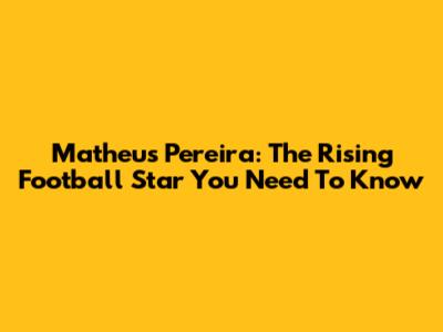 Matheus Pereira: The Rising Football Star You Need To Know