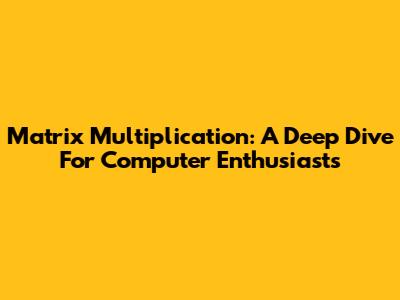 Matrix Multiplication: A Deep Dive For Computer Enthusiasts