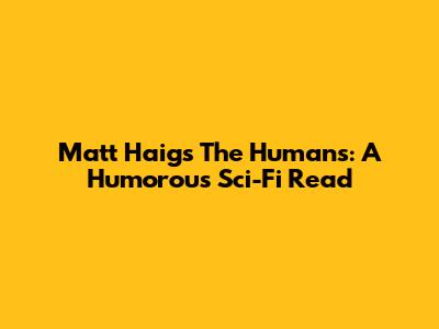 Matt Haig's The Humans: A Humorous Sci-Fi Read