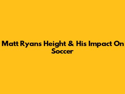 Matt Ryan's Height & His Impact On Soccer