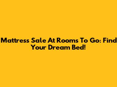 Mattress Sale At Rooms To Go: Find Your Dream Bed!