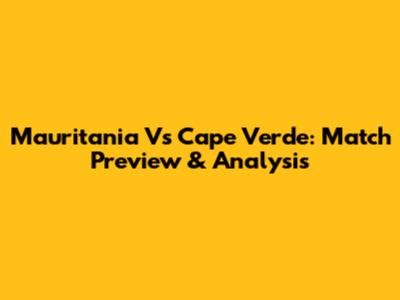 Mauritania Vs Cape Verde: Match Preview & Analysis