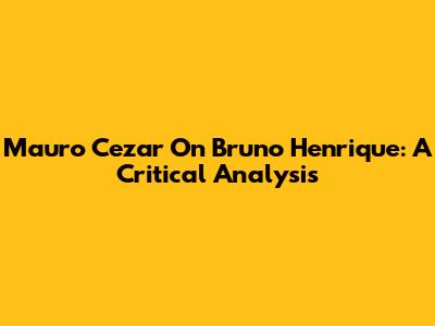 Mauro Cezar On Bruno Henrique: A Critical Analysis