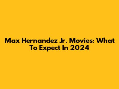Max Hernandez Jr. Movies: What To Expect In 2024