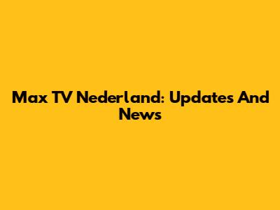 Max TV Nederland: Updates And News