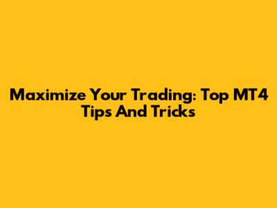 Maximize Your Trading: Top MT4 Tips And Tricks