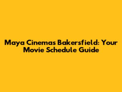 Maya Cinemas Bakersfield: Your Movie Schedule Guide