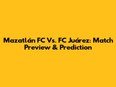Mazatlán FC Vs. FC Juárez: Match Preview & Prediction
