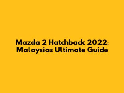 Mazda 2 Hatchback 2022: Malaysia's Ultimate Guide