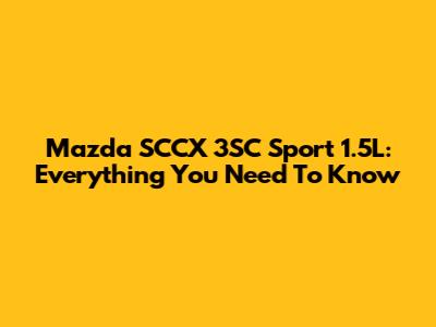 Mazda SCCX 3SC Sport 1.5L: Everything You Need To Know