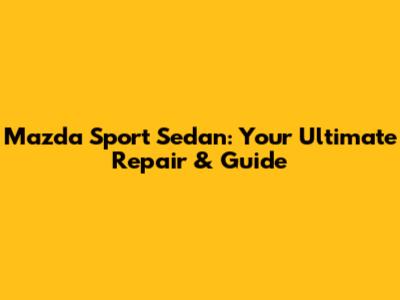 Mazda Sport Sedan: Your Ultimate Repair & Guide