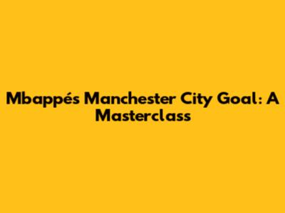 Mbappé's Manchester City Goal: A Masterclass