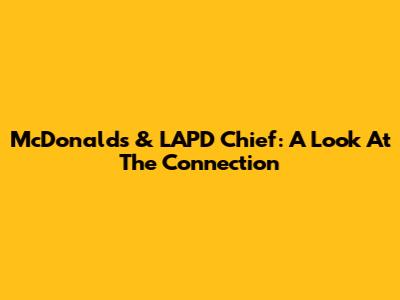 McDonald's & LAPD Chief: A Look At The Connection