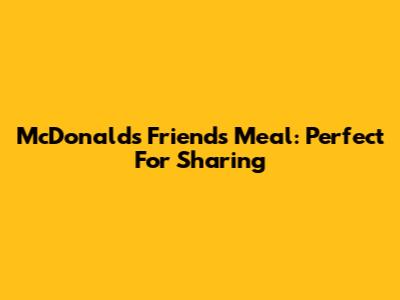 McDonald's Friends Meal: Perfect For Sharing