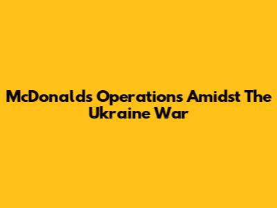 McDonald's Operations Amidst The Ukraine War