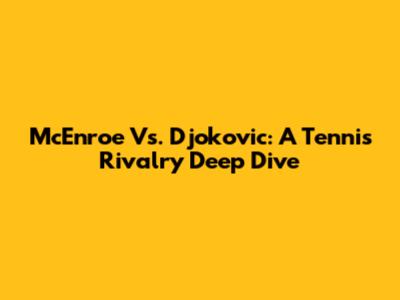 McEnroe Vs. Djokovic: A Tennis Rivalry Deep Dive