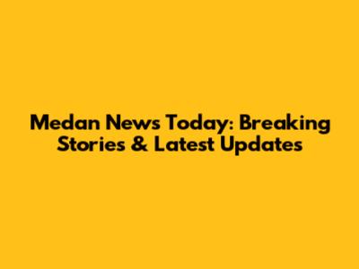 Medan News Today: Breaking Stories & Latest Updates