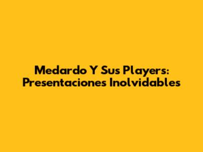 Medardo Y Sus Players: Presentaciones Inolvidables