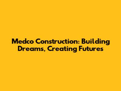Medco Construction: Building Dreams, Creating Futures