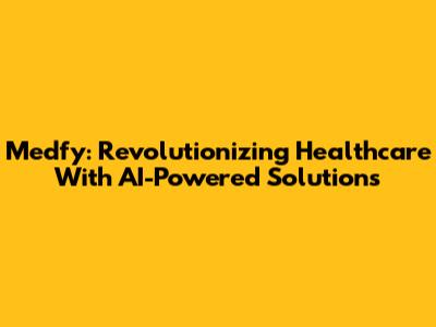 Medfy: Revolutionizing Healthcare With AI-Powered Solutions