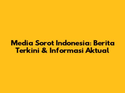 Media Sorot Indonesia: Berita Terkini & Informasi Aktual