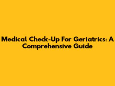 Medical Check-Up For Geriatrics: A Comprehensive Guide